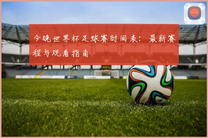 今晚世界杯足球赛时间表：最新赛程与观看指南