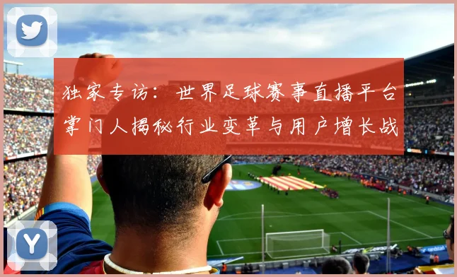 独家专访：世界足球赛事直播平台掌门人揭秘行业变革与用户增长战略