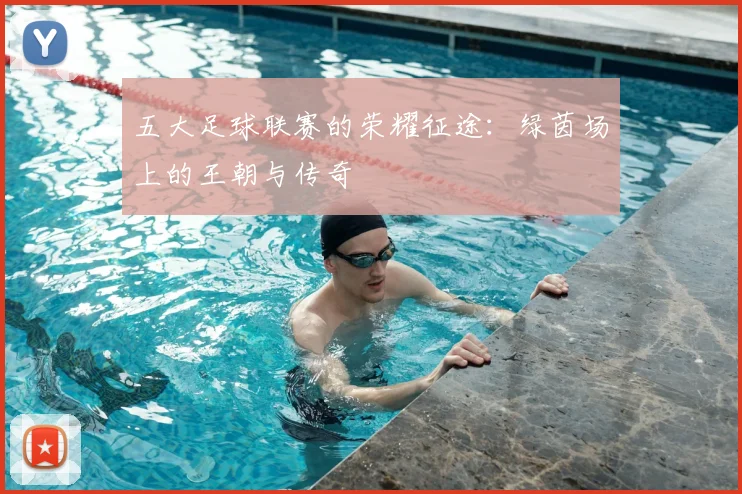 五大足球联赛的荣耀征途：绿茵场上的王朝与传奇