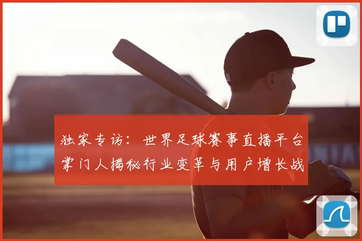 独家专访：世界足球赛事直播平台掌门人揭秘行业变革与用户增长战略