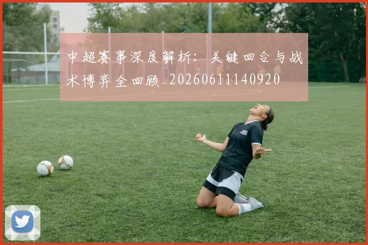 中超赛事深度解析：关键回合与战术博弈全回顾_20260611140920