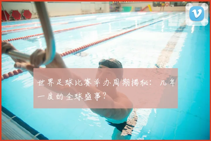 世界足球比赛举办周期揭秘：几年一度的全球盛事？