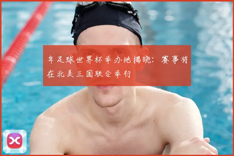 年足球世界杯举办地揭晓：赛事将在北美三国联合举行
