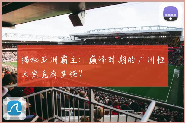 揭秘亚洲霸主:巅峰时期的广州恒大究竟有多强?