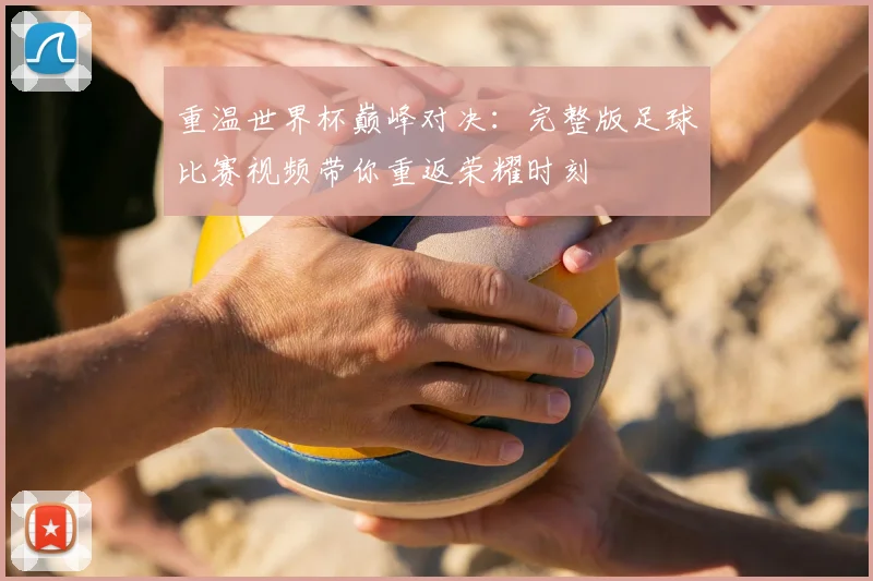 重温世界杯巅峰对决：完整版足球比赛视频带你重返荣耀时刻