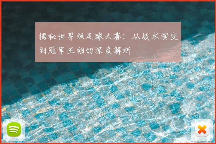 揭秘世界级足球大赛：从战术演变到冠军王朝的深度解析