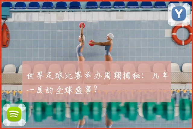 世界足球比赛举办周期揭秘:几年一度的全球盛事?