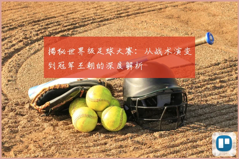 揭秘世界级足球大赛:从战术演变到冠军王朝的深度解析
