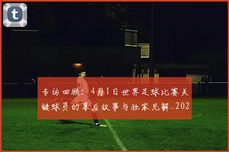 专访回顾：4月1日世界足球比赛关键球员的幕后故事与独家见解_20260609201220