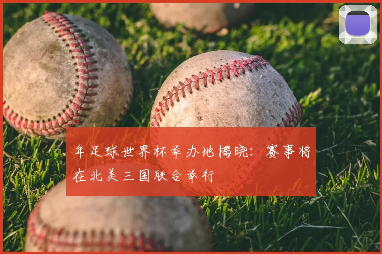 年足球世界杯举办地揭晓:赛事将在北美三国联合举行
