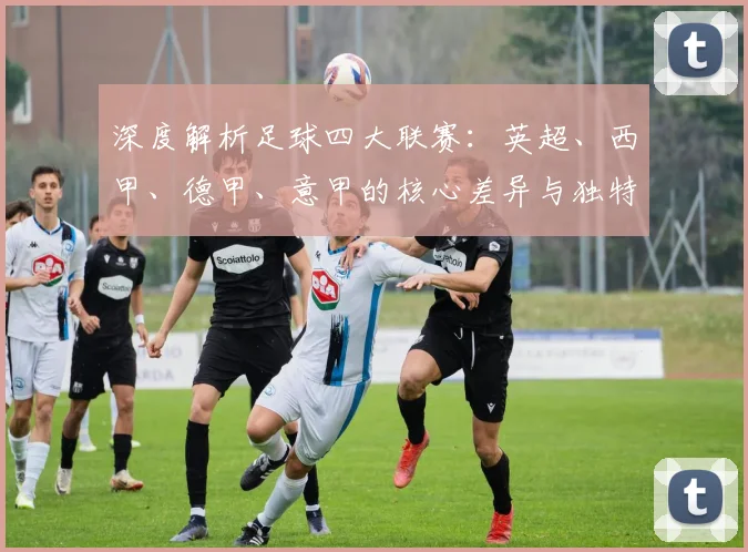 深度解析足球四大联赛：英超、西甲、德甲、意甲的核心差异与独特魅力