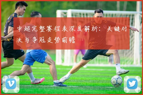 中超完整赛程表深度解析:关键对决与争冠走势前瞻