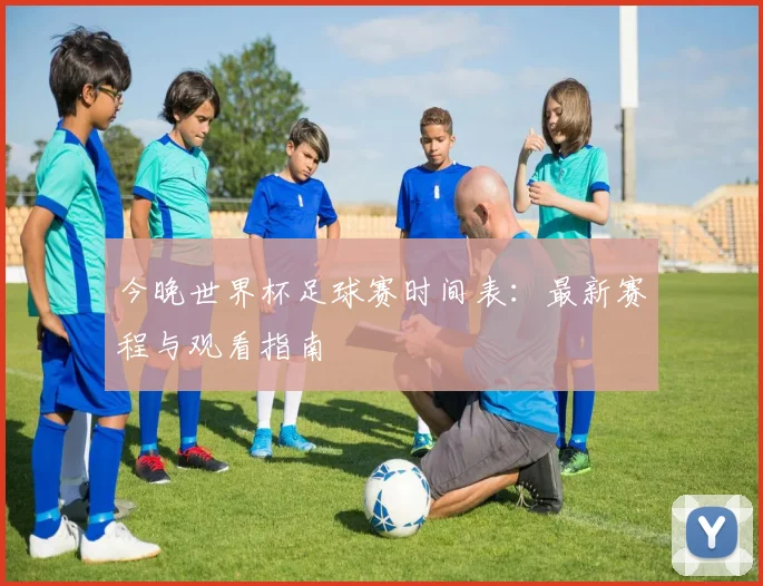 今晚世界杯足球赛时间表：最新赛程与观看指南
