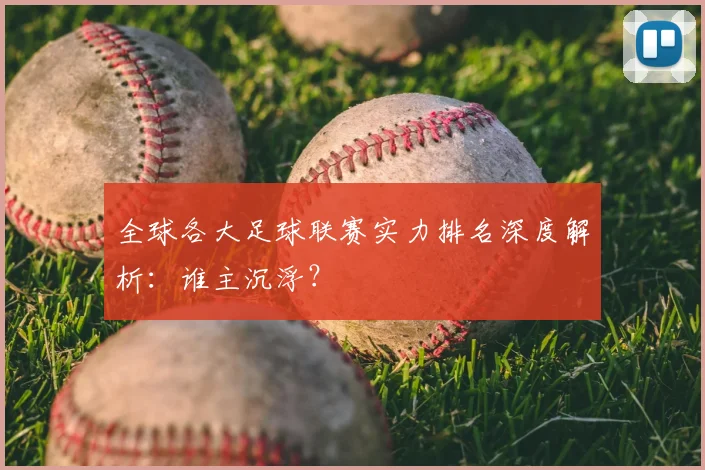 全球各大足球联赛实力排名深度解析：谁主沉浮？