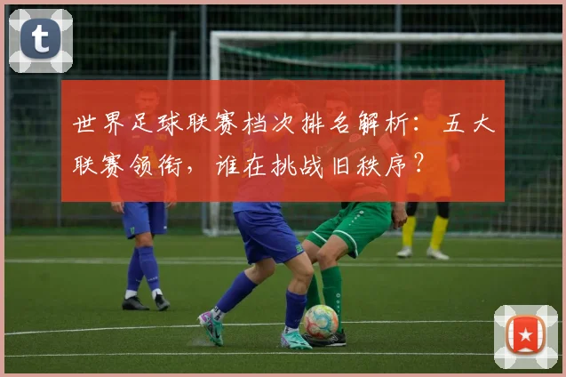 世界足球联赛档次排名解析：五大联赛领衔，谁在挑战旧秩序？