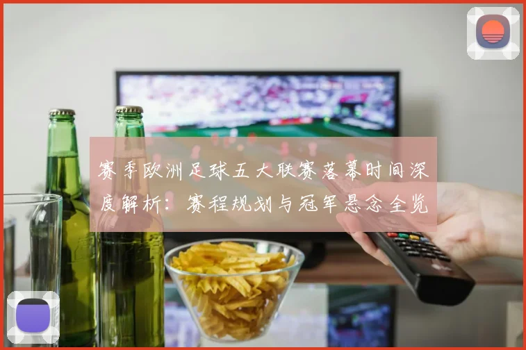 赛季欧洲足球五大联赛落幕时间深度解析:赛程规划与冠军悬念全览