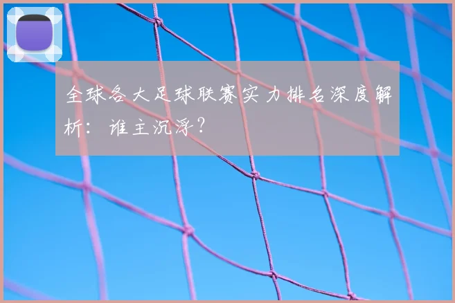 全球各大足球联赛实力排名深度解析：谁主沉浮？