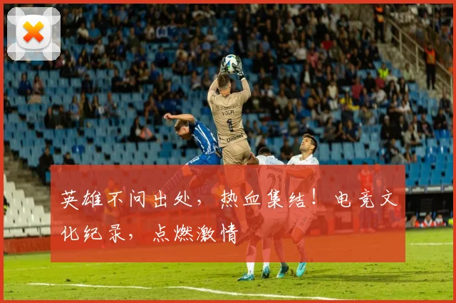 英雄不问出处，热血集结！电竞文化纪录，点燃激情