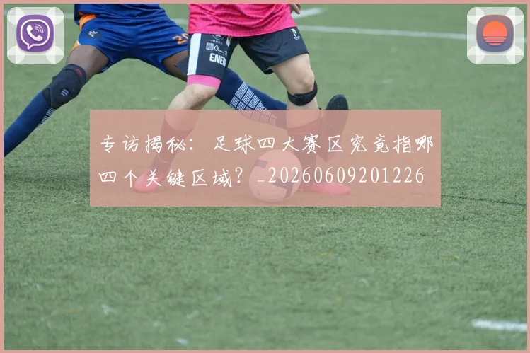 专访揭秘:足球四大赛区究竟指哪四个关键区域?_20260609201226