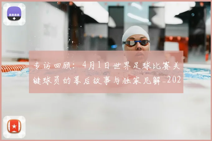 专访回顾:4月1日世界足球比赛关键球员的幕后故事与独家见解_20260609201220
