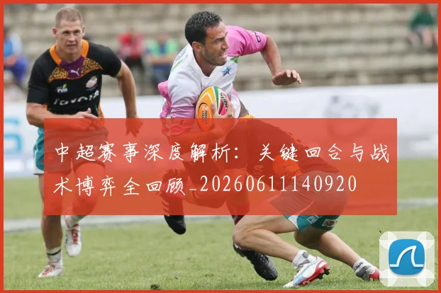 中超赛事深度解析：关键回合与战术博弈全回顾_20260611140920