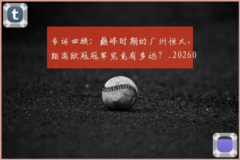 专访回顾：巅峰时期的广州恒大，距离欧冠冠军究竟有多远？_20260609201220