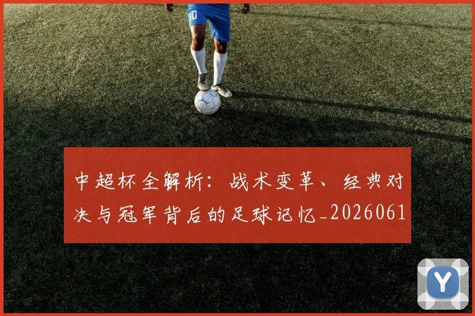 中超杯全解析:战术变革、经典对决与冠军背后的足球记忆_20260610190429