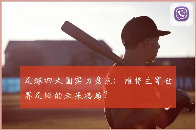 足球四大国实力盘点：谁将主宰世界足坛的未来格局？
